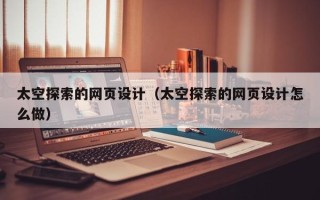 湖北太空探索的网页设计（太空探索的网页设计怎么做）