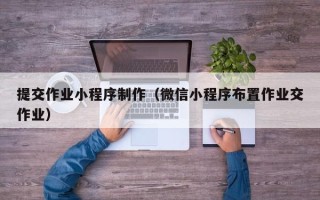 湖北提交作业小程序制作（微信小程序布置作业交作业）