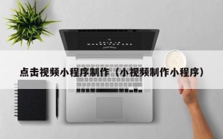湖北点击视频小程序制作（小视频制作小程序）