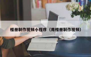 湖北相册制作视频小程序（用相册制作视频）