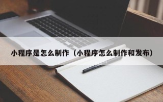 湖北小程序是怎么制作（小程序怎么制作和发布）