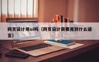 湖北网页设计用ui吗（网页设计需要用到什么语言）