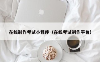 湖北在线制作考试小程序（在线考试制作平台）